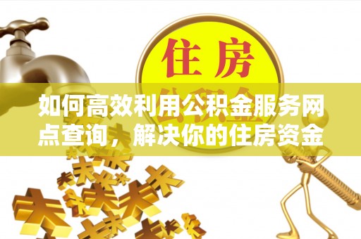 通知如何高效利用公积金服务网点查询，解决你的住房资金难题