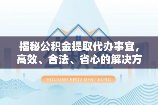 通知揭秘公积金提取代办事宜，高效、合法、省心的解决方案