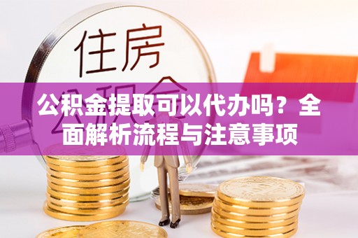 通知公积金提取可以代办吗？全面解析流程与注意事项