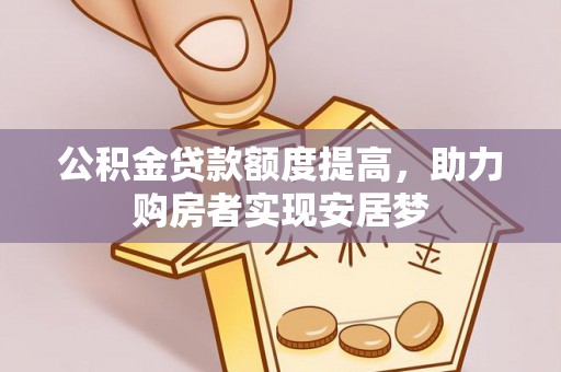通知公积金贷款额度提高，助力购房者实现安居梦