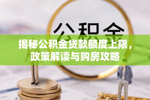 通知揭秘公积金贷款额度上限，政策解读与购房攻略