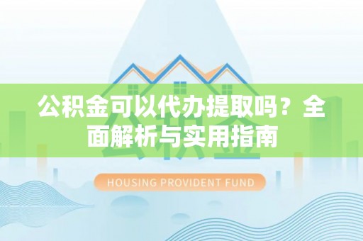通知公积金可以代办提取吗？全面解析与实用指南