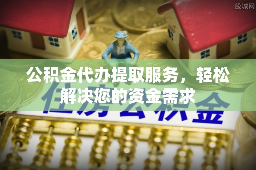 通知公积金代办提取服务，轻松解决您的资金需求