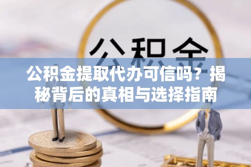 通知公积金提取代办可信吗？揭秘背后的真相与选择指南