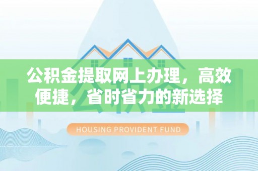 通知公积金提取网上办理，高效便捷，省时省力的新选择