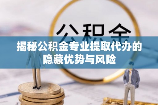 通知揭秘公积金专业提取代办的隐藏优势与风险