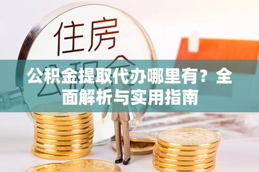 通知公积金提取代办哪里有？全面解析与实用指南