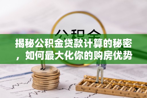 通知揭秘公积金贷款计算的秘密，如何最大化你的购房优势