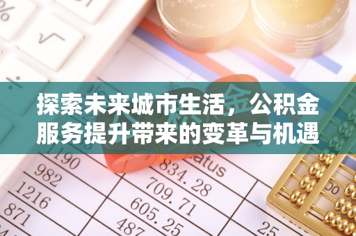 通知探索未来城市生活，公积金服务提升带来的变革与机遇