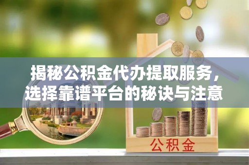 通知揭秘公积金代办提取服务，选择靠谱平台的秘诀与注意事项