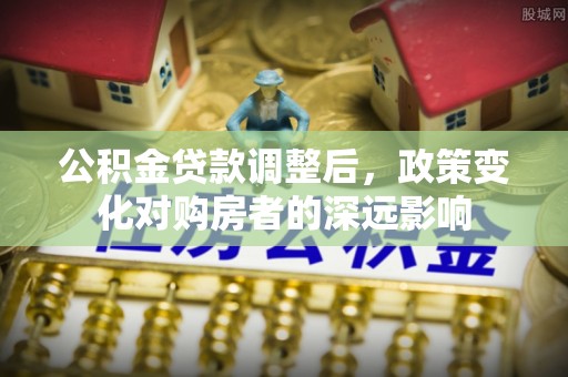 通知公积金贷款调整后，政策变化对购房者的深远影响