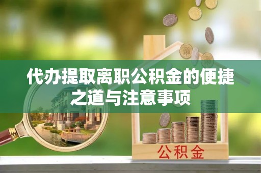 通知代办提取离职公积金的便捷之道与注意事项