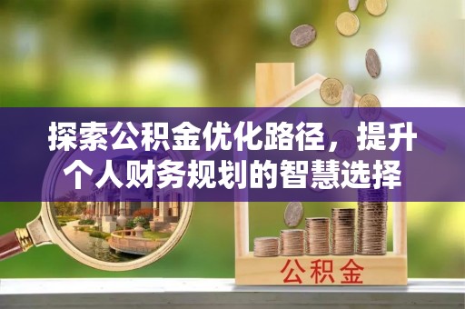 通知探索公积金优化路径，提升个人财务规划的智慧选择
