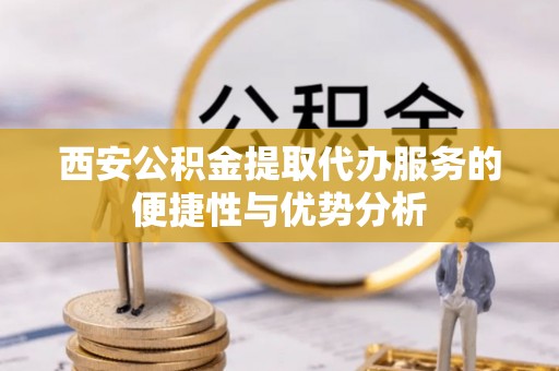 通知西安公积金提取代办服务的便捷性与优势分析
