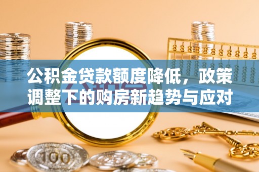 通知公积金贷款额度降低，政策调整下的购房新趋势与应对策略