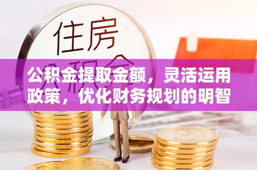 通知公积金提取金额，灵活运用政策，优化财务规划的明智选择