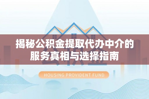 通知揭秘公积金提取代办中介的服务真相与选择指南