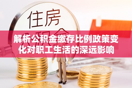 通知解析公积金缴存比例政策变化对职工生活的深远影响