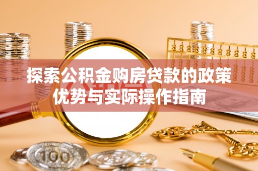 通知探索公积金购房贷款的政策优势与实际操作指南