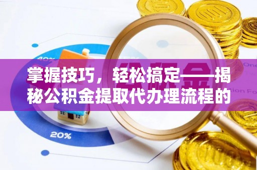 通知掌握技巧，轻松搞定——揭秘公积金提取代办理流程的关键步骤
