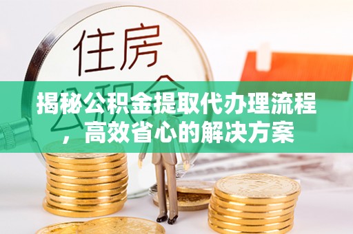 通知揭秘公积金提取代办理流程，高效省心的解决方案
