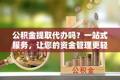 通知公积金提取代办吗？一站式服务，让您的资金管理更轻松