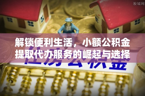 通知解锁便利生活，小额公积金提取代办服务的崛起与选择