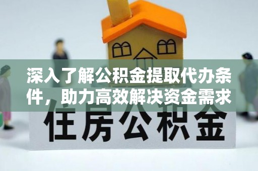 通知深入了解公积金提取代办条件，助力高效解决资金需求
