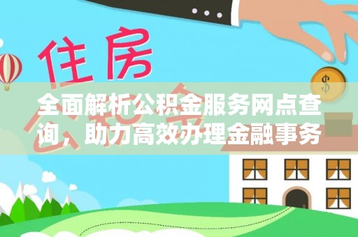 通知全面解析公积金服务网点查询，助力高效办理金融事务