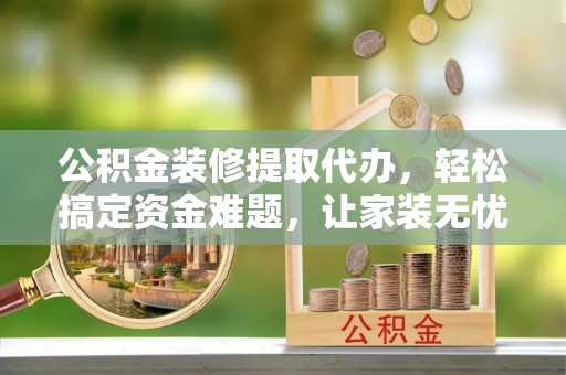 通知公积金装修提取代办，轻松搞定资金难题，让家装无忧