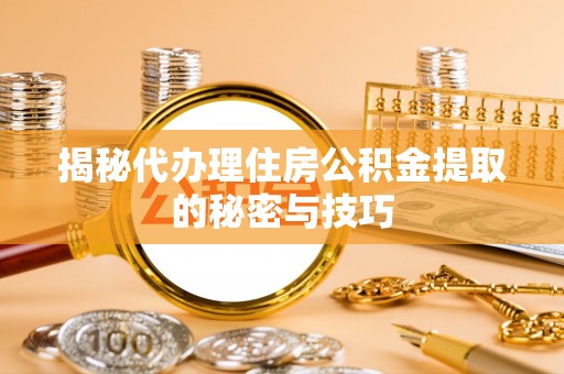 通知揭秘代办理住房公积金提取的秘密与技巧