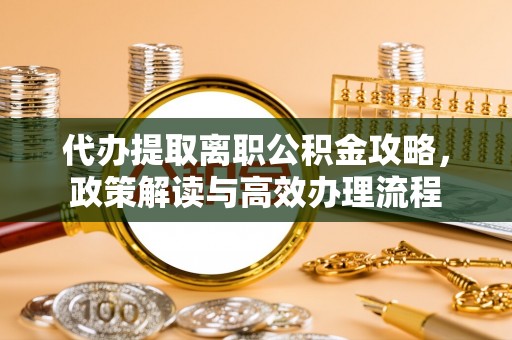 通知代办提取离职公积金攻略，政策解读与高效办理流程