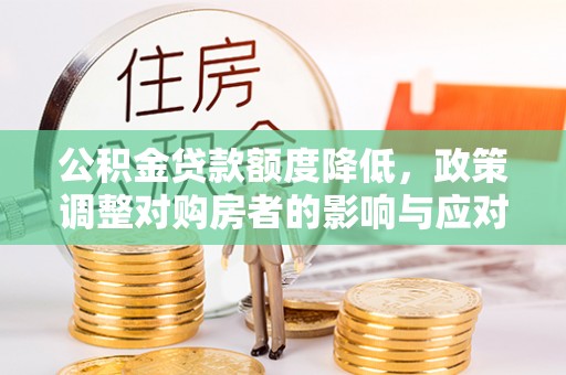 通知公积金贷款额度降低，政策调整对购房者的影响与应对策略