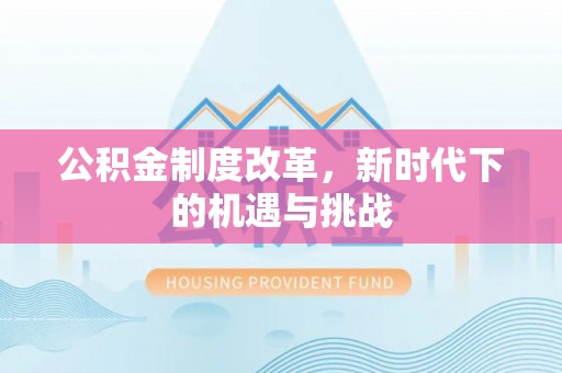 通知公积金制度改革，新时代下的机遇与挑战