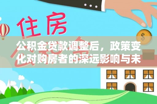 通知公积金贷款调整后，政策变化对购房者的深远影响与未来趋势分析