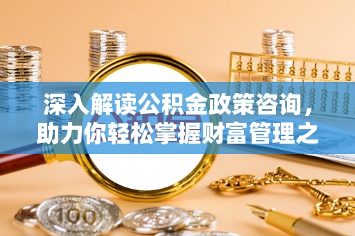 通知深入解读公积金政策咨询，助力你轻松掌握财富管理之道