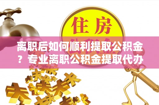通知离职后如何顺利提取公积金？专业离职公积金提取代办服务指南