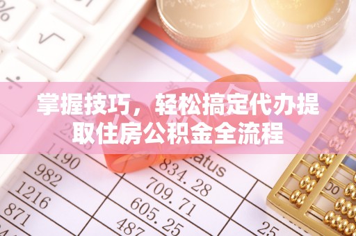 通知掌握技巧，轻松搞定代办提取住房公积金全流程