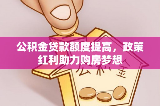 通知公积金贷款额度提高，政策红利助力购房梦想