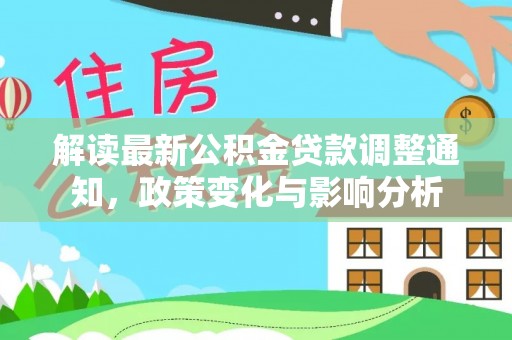 通知解读最新公积金贷款调整通知，政策变化与影响分析