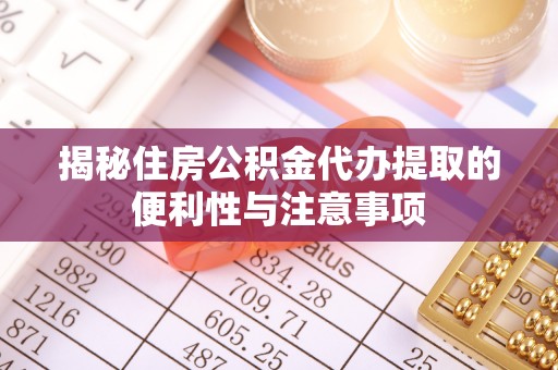 通知揭秘住房公积金代办提取的便利性与注意事项