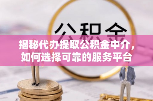 通知揭秘代办提取公积金中介，如何选择可靠的服务平台