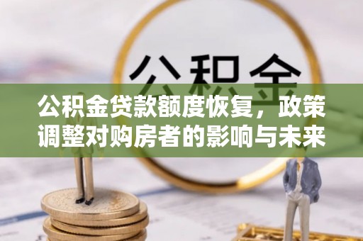 通知公积金贷款额度恢复，政策调整对购房者的影响与未来展望