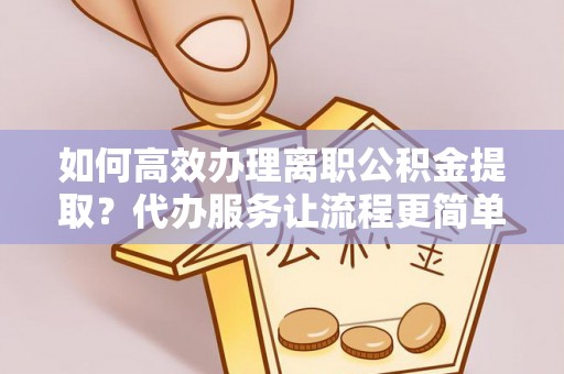 通知如何高效办理离职公积金提取？代办服务让流程更简单
