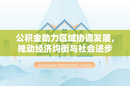 通知公积金助力区域协调发展，推动经济均衡与社会进步
