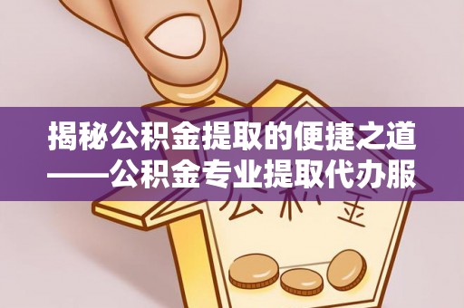 通知揭秘公积金提取的便捷之道——公积金专业提取代办服务解析