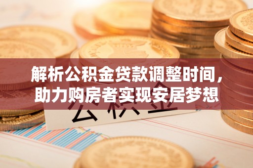 通知解析公积金贷款调整时间，助力购房者实现安居梦想