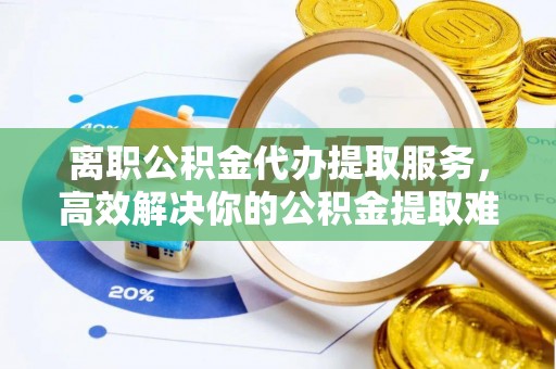 通知离职公积金代办提取服务，高效解决你的公积金提取难题