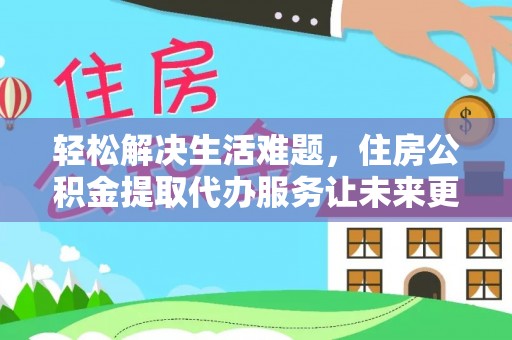 通知轻松解决生活难题，住房公积金提取代办服务让未来更安心
