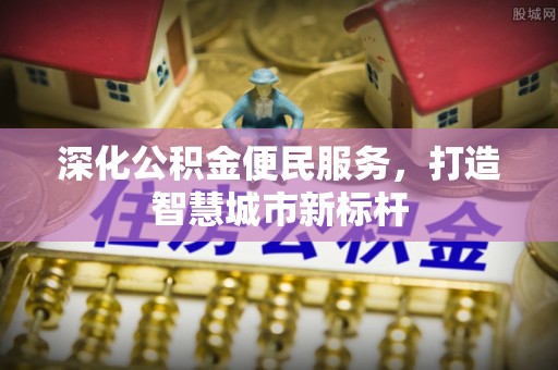 通知深化公积金便民服务，打造智慧城市新标杆